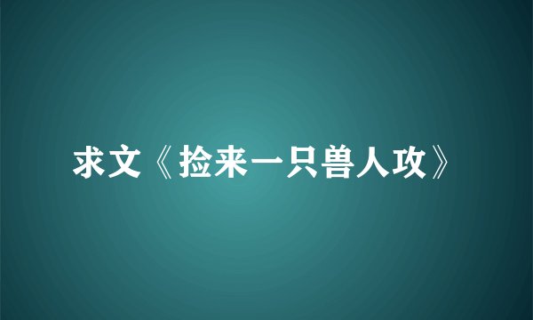 求文《捡来一只兽人攻》