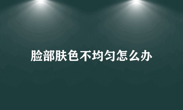脸部肤色不均匀怎么办