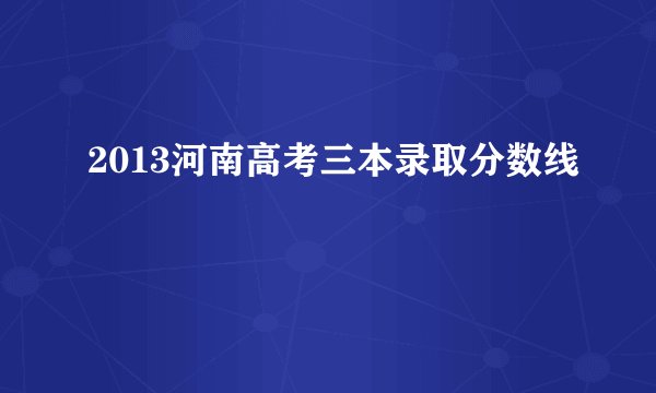 2013河南高考三本录取分数线