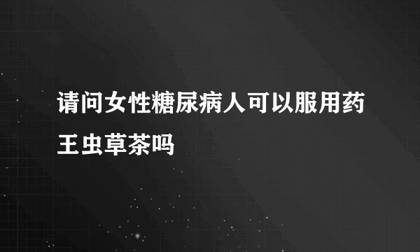请问女性糖尿病人可以服用药王虫草茶吗
