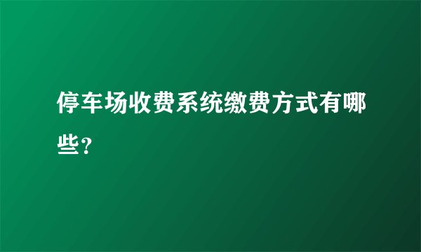 停车场收费系统缴费方式有哪些？