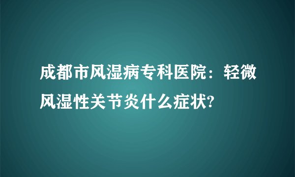 成都市风湿病专科医院：轻微风湿性关节炎什么症状?
