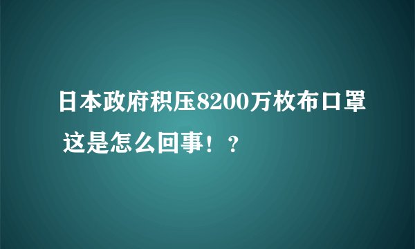 日本政府积压8200万枚布口罩 这是怎么回事！？