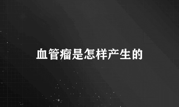 血管瘤是怎样产生的