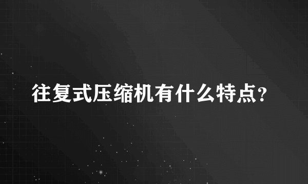 往复式压缩机有什么特点？