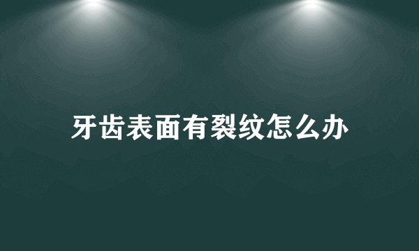 牙齿表面有裂纹怎么办