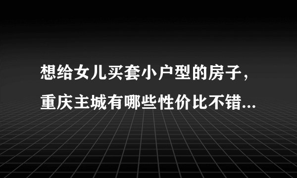 想给女儿买套小户型的房子,重庆主城有哪些性价比不错的楼盘?