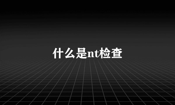 什么是nt检查