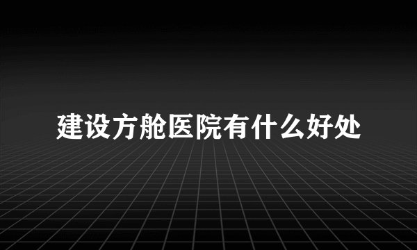 建设方舱医院有什么好处