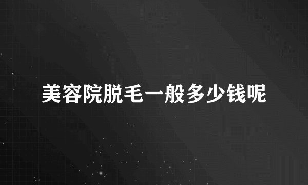 美容院脱毛一般多少钱呢