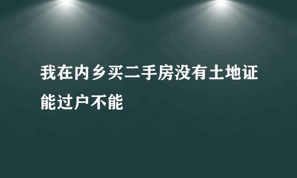 我在内乡买二手房没有土地证能过户不能