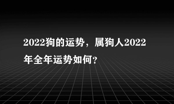 2022狗的运势,属狗人2022年全年运势如何?