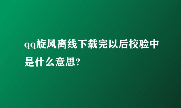 qq旋风离线下载完以后校验中是什么意思?