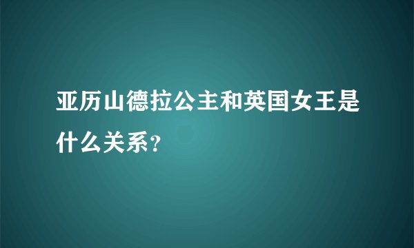 亚历山德拉公主和英国女王是什么关系？