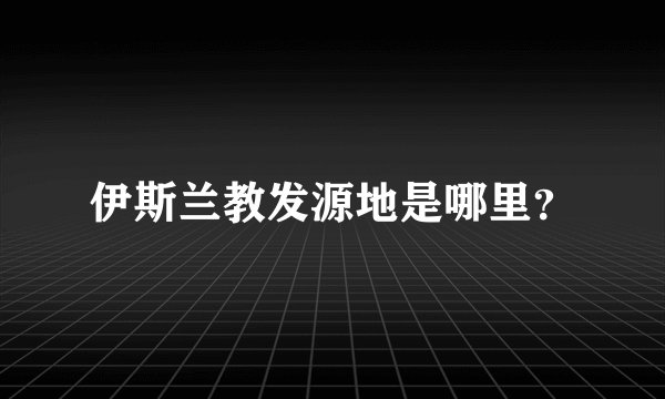 伊斯兰教发源地是哪里？