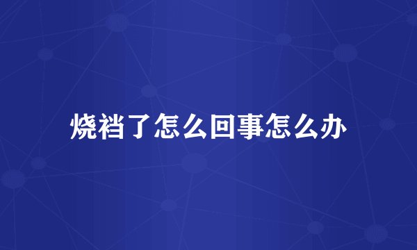 烧裆了怎么回事怎么办