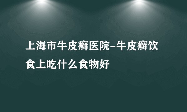 上海市牛皮癣医院-牛皮癣饮食上吃什么食物好