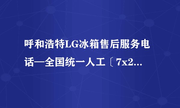 呼和浩特LG冰箱售后服务电话—全国统一人工〔7x24小时)客服热线
