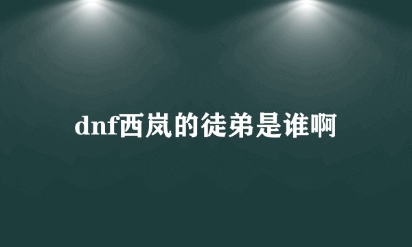 dnf西岚的徒弟是谁啊