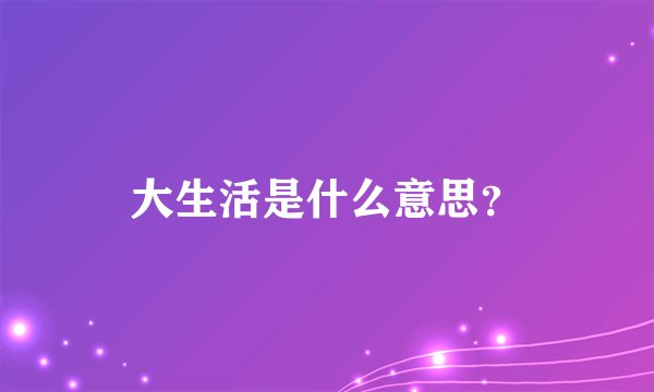 大生活是什么意思？