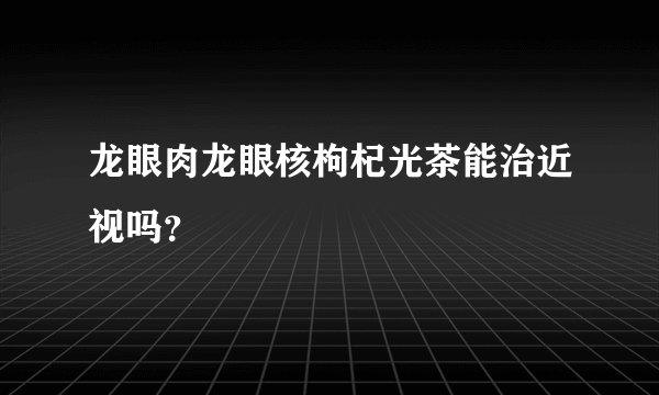 龙眼肉龙眼核枸杞光茶能治近视吗？