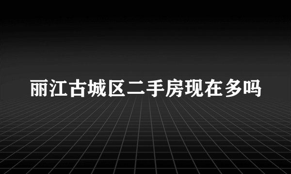 丽江古城区二手房现在多吗