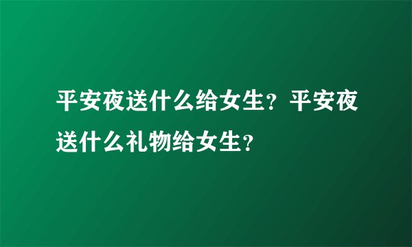 平安夜送什么给女生？平安夜送什么礼物给女生？