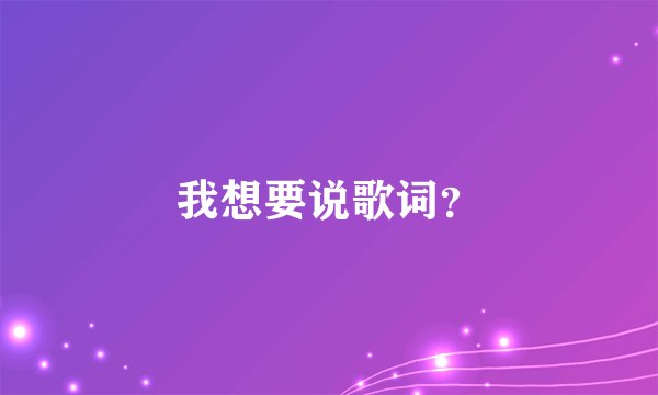 我想要说歌词？