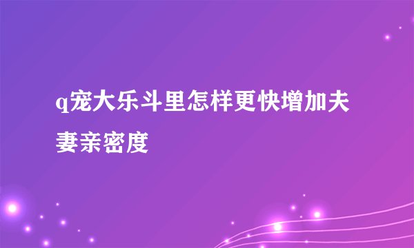 q宠大乐斗里怎样更快增加夫妻亲密度