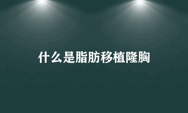 什么是脂肪移植隆胸