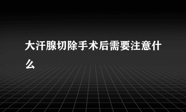 大汗腺切除手术后需要注意什么