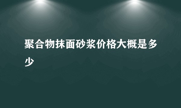 聚合物抹面砂浆价格大概是多少