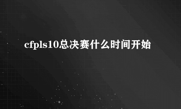 cfpls10总决赛什么时间开始