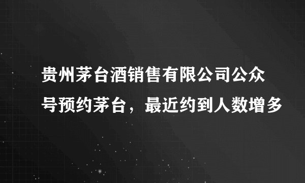 贵州茅台酒销售有限公司公众号预约茅台，最近约到人数增多