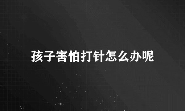 孩子害怕打针怎么办呢