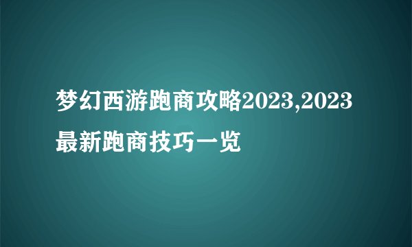 梦幻西游跑商攻略2023,2023最新跑商技巧一览