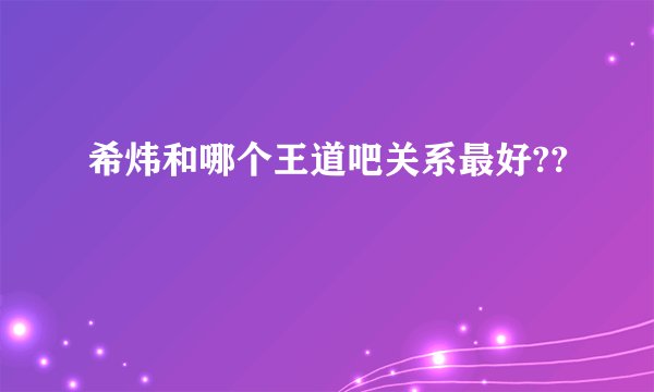 希炜和哪个王道吧关系最好??