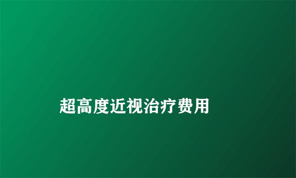 
    超高度近视治疗费用
  