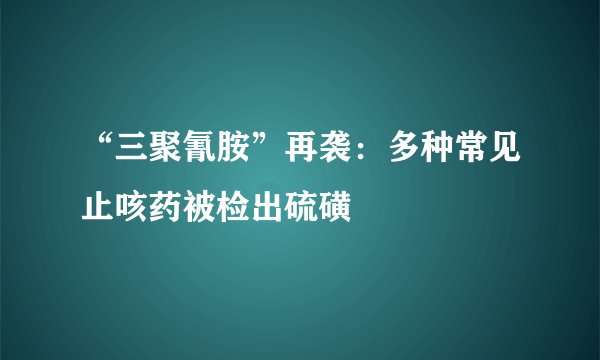 “三聚氰胺”再袭:多种常见止咳药被检出硫磺
