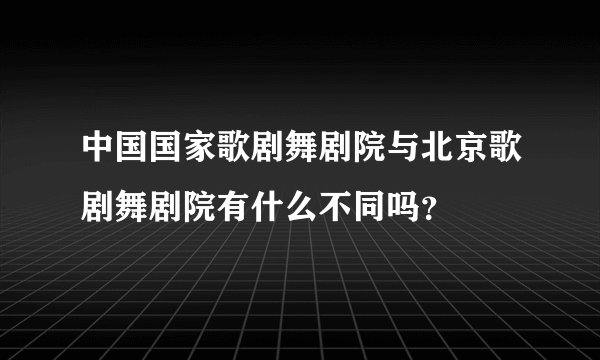 中国国家歌剧舞剧院与北京歌剧舞剧院有什么不同吗？