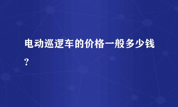 电动巡逻车的价格一般多少钱？