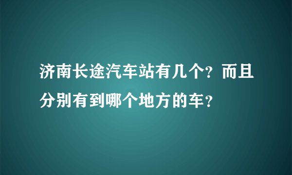 济南长途汽车站有几个?而且分别有到哪个地方的车?