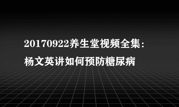 20170922养生堂视频全集:杨文英讲如何预防糖尿病