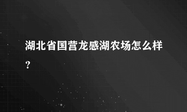 湖北省国营龙感湖农场怎么样？