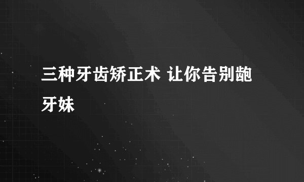 三种牙齿矫正术 让你告别龅牙妹