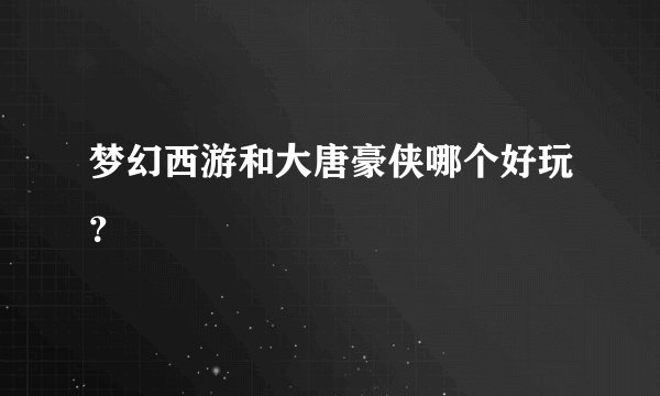 梦幻西游和大唐豪侠哪个好玩？