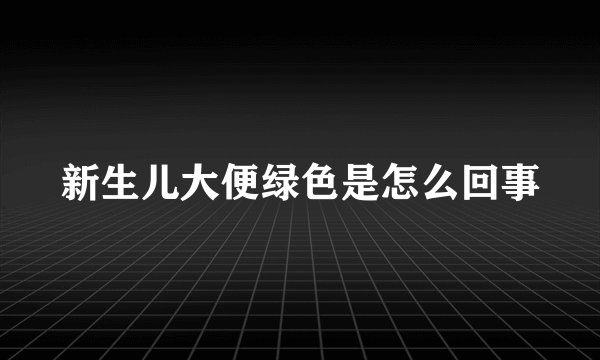 新生儿大便绿色是怎么回事