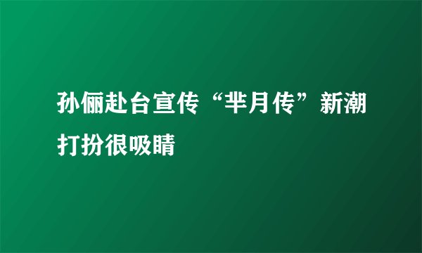 孙俪赴台宣传“芈月传”新潮打扮很吸睛