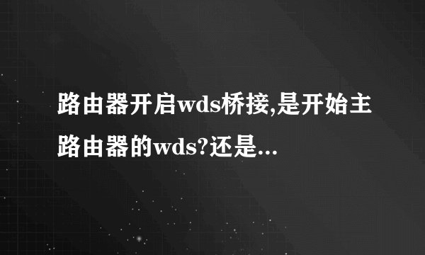 路由器开启wds桥接,是开始主路由器的wds?还是副路由器的wds?