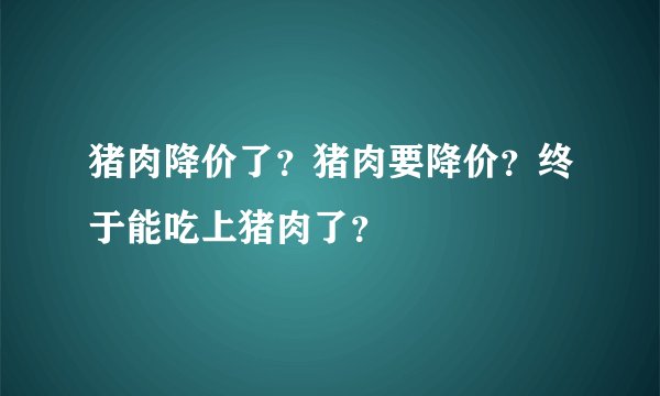 猪肉降价了？猪肉要降价？终于能吃上猪肉了？